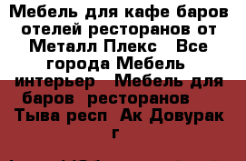 Мебель для кафе,баров,отелей,ресторанов от Металл Плекс - Все города Мебель, интерьер » Мебель для баров, ресторанов   . Тыва респ.,Ак-Довурак г.